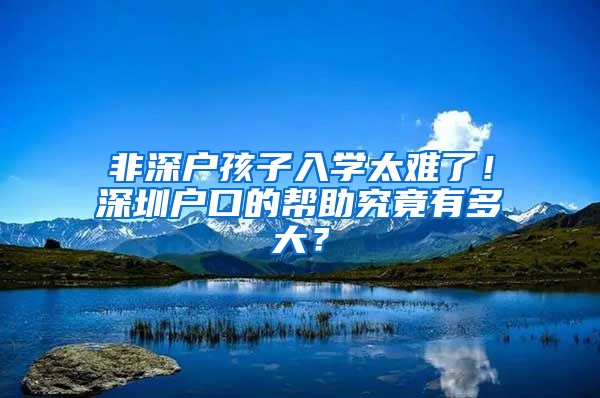 非深户孩子入学太难了！深圳户口的帮助究竟有多大？