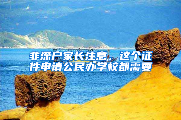 非深户家长注意，这个证件申请公民办学校都需要