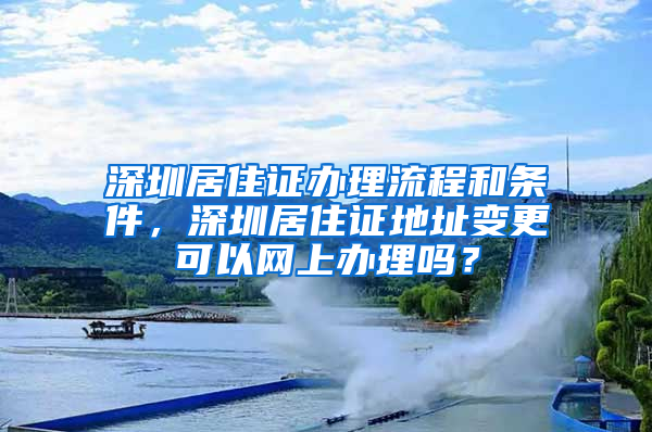 深圳居住证办理流程和条件，深圳居住证地址变更可以网上办理吗？