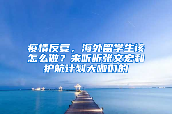 疫情反复，海外留学生该怎么做？来听听张文宏和护航计划大咖们的