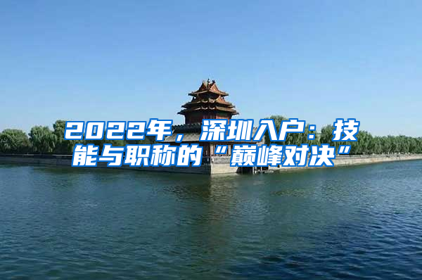 2022年，深圳入户：技能与职称的“巅峰对决”