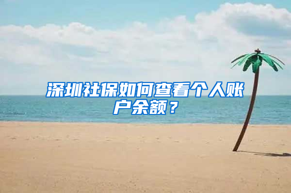 深圳社保如何查看个人账户余额？