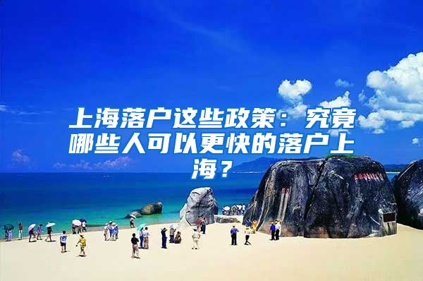 上海落户这些政策：究竟哪些人可以更快的落户上海？