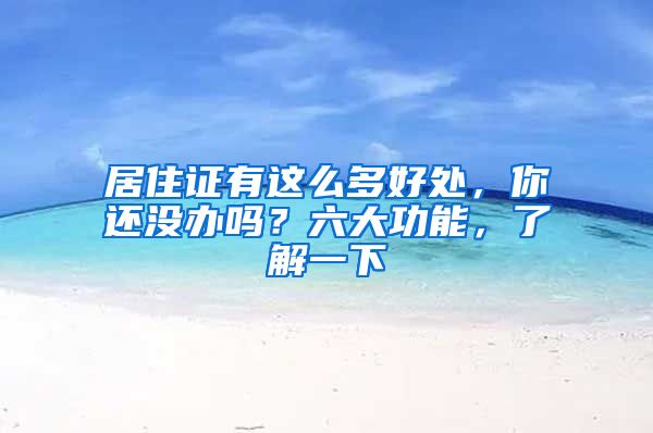 居住证有这么多好处，你还没办吗？六大功能，了解一下
