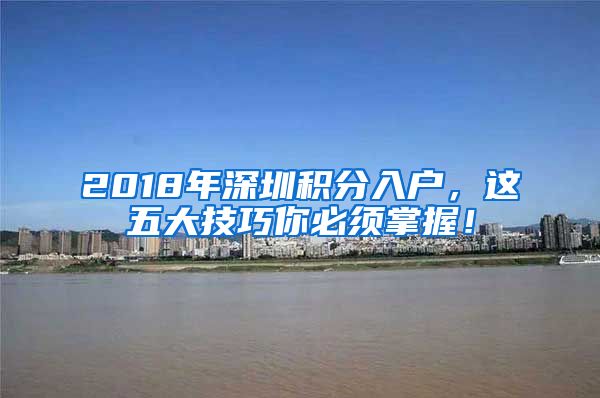 2018年深圳积分入户，这五大技巧你必须掌握！