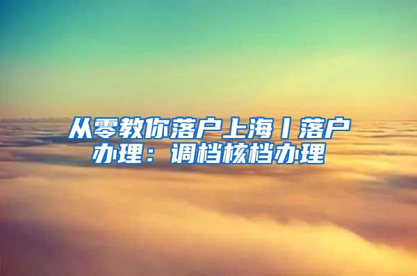 从零教你落户上海丨落户办理：调档核档办理