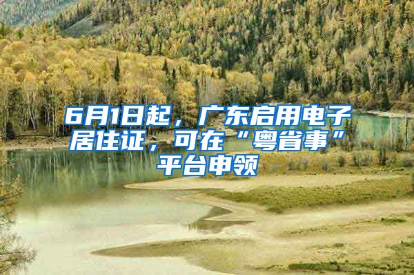 6月1日起，广东启用电子居住证，可在“粤省事”平台申领