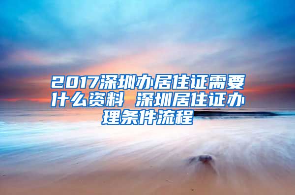 2017深圳办居住证需要什么资料 深圳居住证办理条件流程