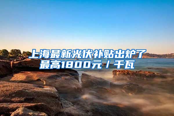 上海最新光伏补贴出炉了最高1800元／千瓦