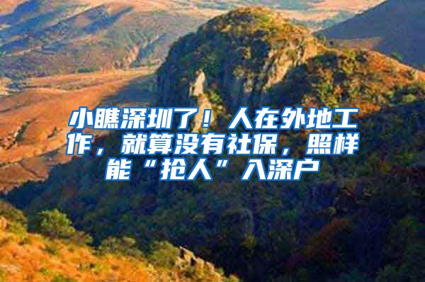 小瞧深圳了！人在外地工作，就算没有社保，照样能“抢人”入深户