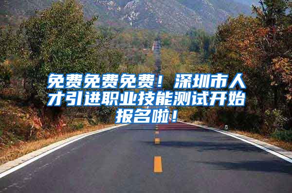 免费免费免费！深圳市人才引进职业技能测试开始报名啦！