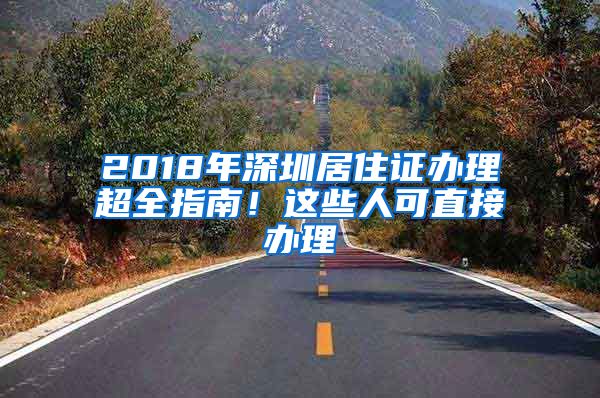 2018年深圳居住证办理超全指南！这些人可直接办理