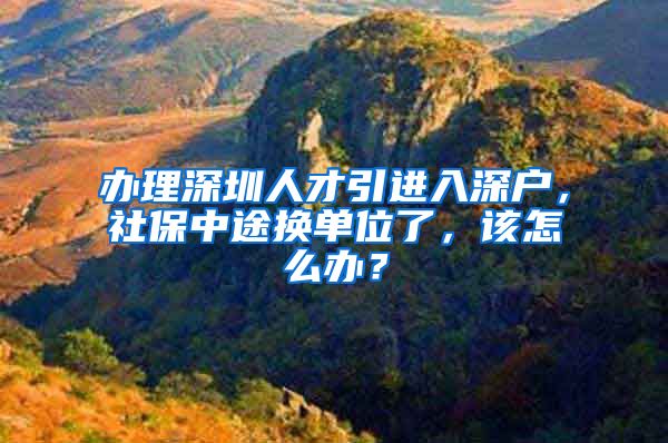 办理深圳人才引进入深户，社保中途换单位了，该怎么办？