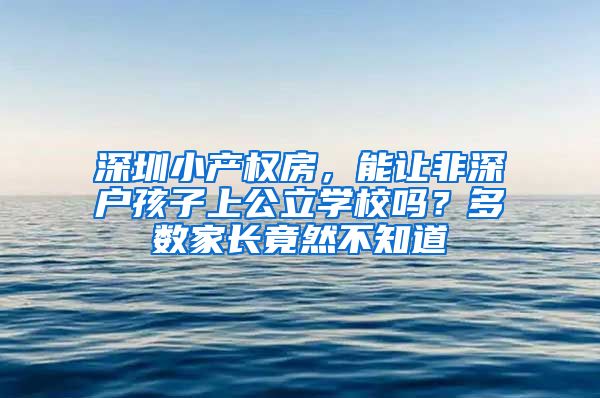 深圳小产权房，能让非深户孩子上公立学校吗？多数家长竟然不知道