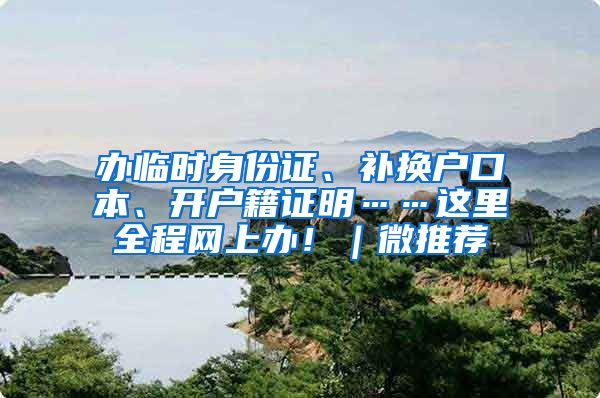 办临时身份证、补换户口本、开户籍证明……这里全程网上办！｜微推荐