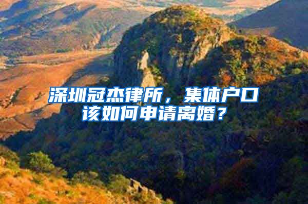 深圳冠杰律所，集体户口该如何申请离婚？