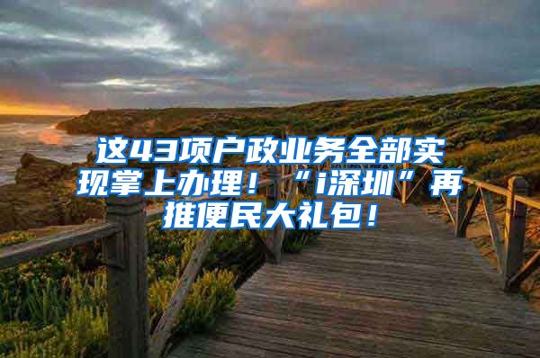 这43项户政业务全部实现掌上办理！“i深圳”再推便民大礼包！