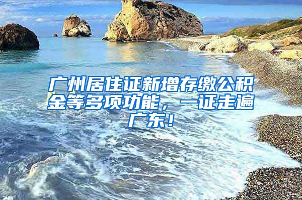 广州居住证新增存缴公积金等多项功能，一证走遍广东！