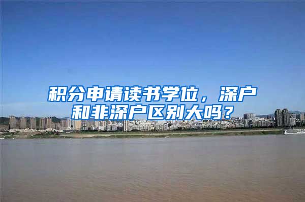 积分申请读书学位，深户和非深户区别大吗？