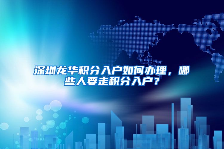 深圳龙华积分入户如何办理，哪些人要走积分入户？