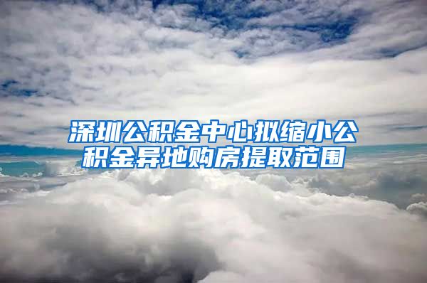 深圳公积金中心拟缩小公积金异地购房提取范围
