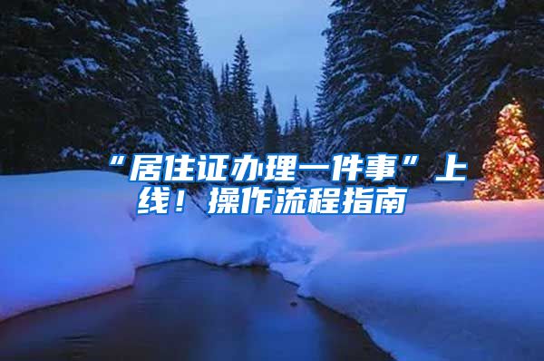“居住证办理一件事”上线！操作流程指南→