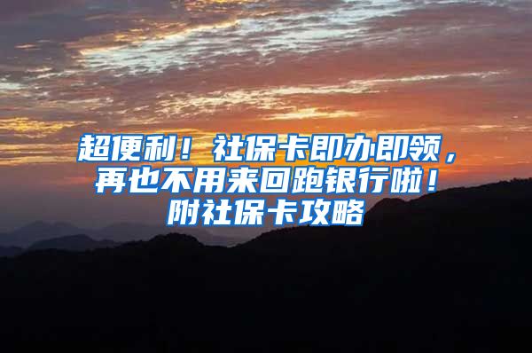 超便利！社保卡即办即领，再也不用来回跑银行啦！附社保卡攻略