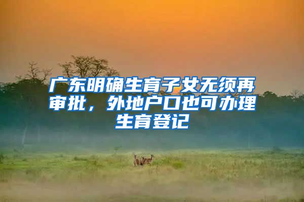 广东明确生育子女无须再审批，外地户口也可办理生育登记