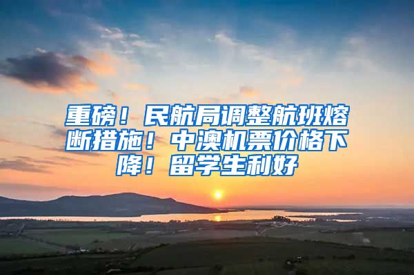 重磅！民航局调整航班熔断措施！中澳机票价格下降！留学生利好