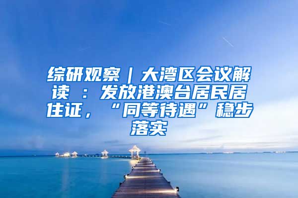 综研观察｜大湾区会议解读④：发放港澳台居民居住证，“同等待遇”稳步落实
