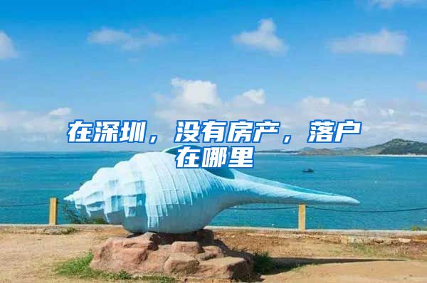 在深圳，没有房产，落户在哪里