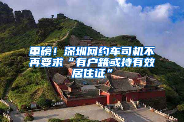 重磅！深圳网约车司机不再要求“有户籍或持有效居住证”