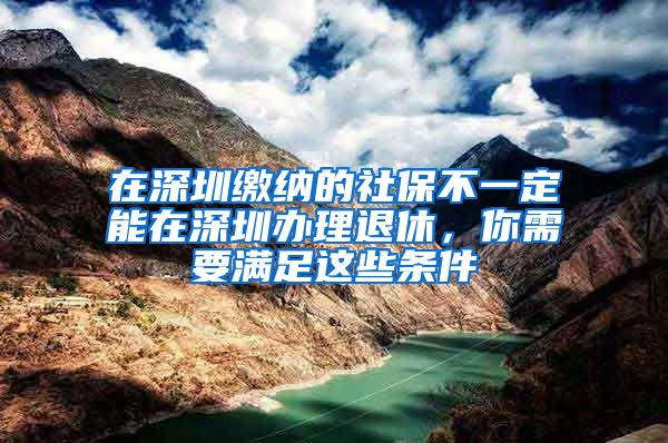 在深圳缴纳的社保不一定能在深圳办理退休，你需要满足这些条件