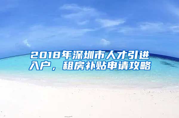 2018年深圳市人才引进入户，租房补贴申请攻略