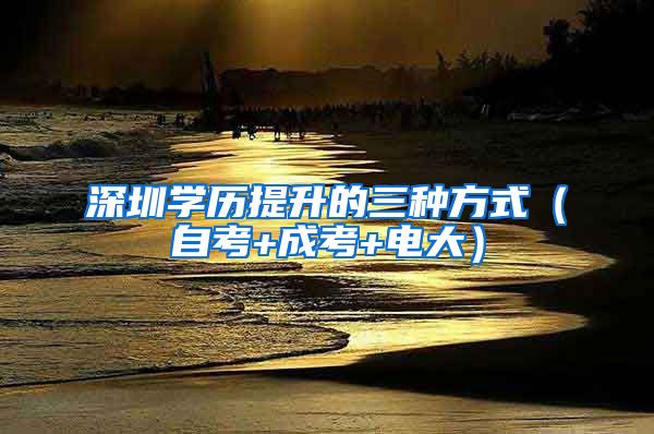 深圳学历提升的三种方式（自考+成考+电大）