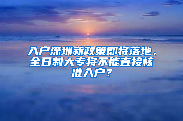 入户深圳新政策即将落地，全日制大专将不能直接核准入户？