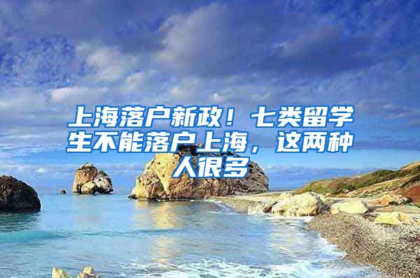 上海落户新政！七类留学生不能落户上海，这两种人很多