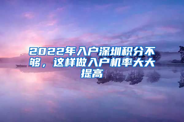 2022年入户深圳积分不够，这样做入户机率大大提高