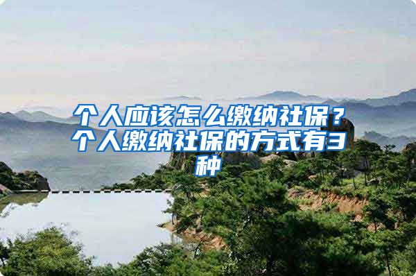 个人应该怎么缴纳社保？个人缴纳社保的方式有3种