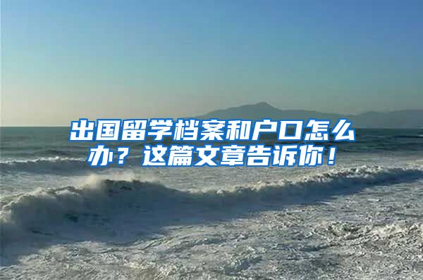出国留学档案和户口怎么办？这篇文章告诉你！