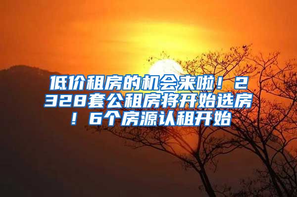 低价租房的机会来啦！2328套公租房将开始选房！6个房源认租开始