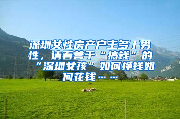 深圳女性房产户主多于男性，请看善于“搞钱”的“深圳女孩”如何挣钱如何花钱……