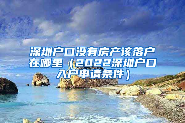 深圳户口没有房产该落户在哪里（2022深圳户口入户申请条件）