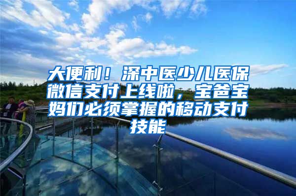大便利！深中医少儿医保微信支付上线啦，宝爸宝妈们必须掌握的移动支付技能