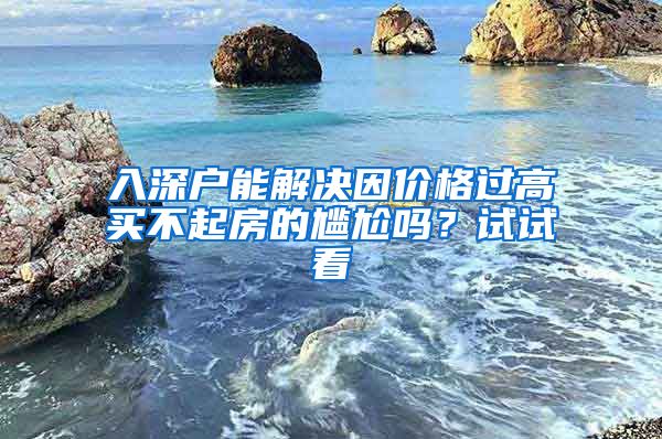 入深户能解决因价格过高买不起房的尴尬吗？试试看