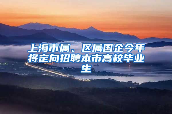 上海市属、区属国企今年将定向招聘本市高校毕业生