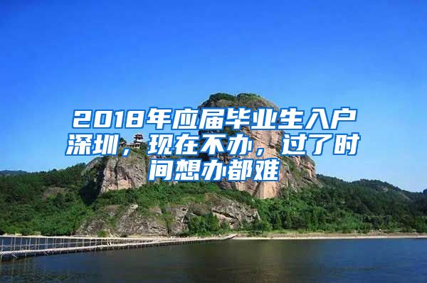 2018年应届毕业生入户深圳，现在不办，过了时间想办都难