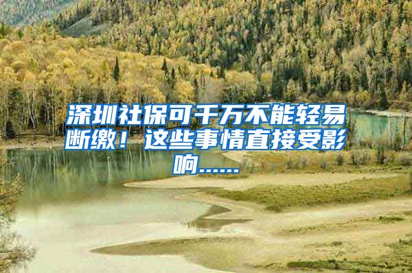 深圳社保可千万不能轻易断缴！这些事情直接受影响......