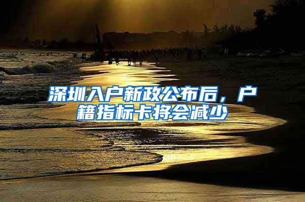 深圳入户新政公布后，户籍指标卡将会减少