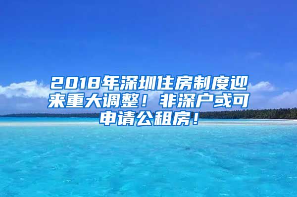 2018年深圳住房制度迎来重大调整！非深户或可申请公租房！